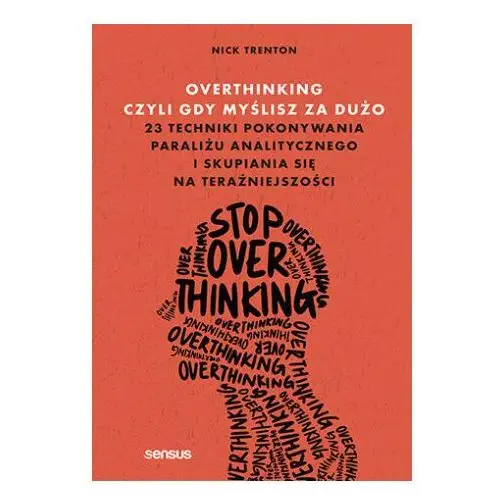 Overthinking, czyli gdy myślisz za dużo. 23 techniki pokonywania paraliżu analitycznego i skupiania się na teraźniejszości