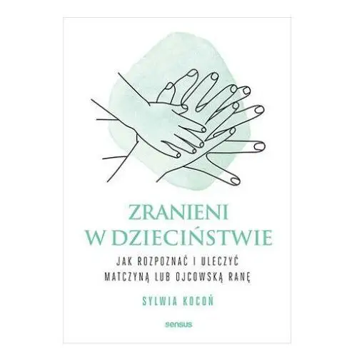 Zranieni w dzieciństwie. Jak rozpoznać i uleczyć matczyną lub ojcowską ranę