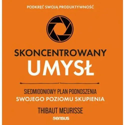 Skoncentrowany umysł. Siedmiodniowy plan podnoszenia swojego poziomu skupienia. Podkręć swoją produktywność