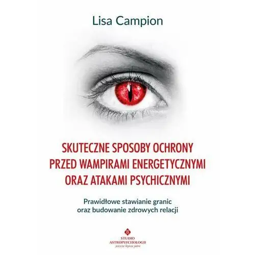 Skuteczne sposoby ochrony przed wampirami energetycznymi oraz atakami psychicznymi Lisa Campion