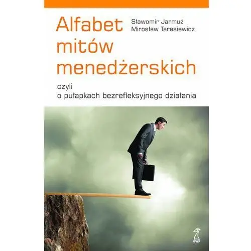 Sławomir jarmuż, mirosław tarasiewicz Alfabet mitów menedżerskich, czyli o pułapkach bezrefleksyjnego działania