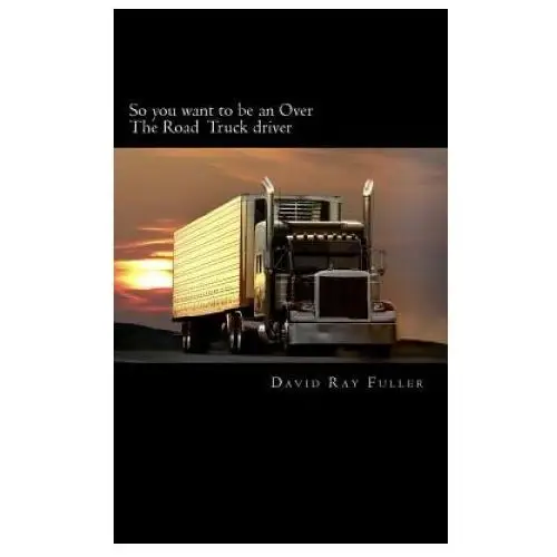 So you want to be an Over the Road Truck Driver: What everyone needs to know