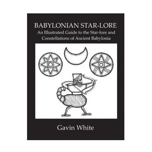 Babylonian Star-Lore. an Illustrated Guide to the Star-Lore and Constellations of Ancient Babylonia