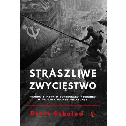 Straszliwe zwycięstwo. Prawda i mity o sowieckiej wygranej w drugiej wojnie światowej