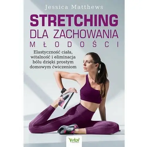 Stretching dla zachowania młodości. Elastyczność ciała, witalność i eliminacja bólu dzięki prostym domowym ćwiczeniom