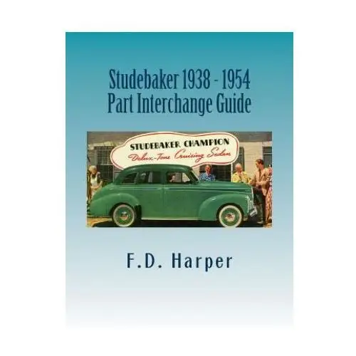 Studebaker 1938 - 1954 part interchange guide Createspace independent publishing platform