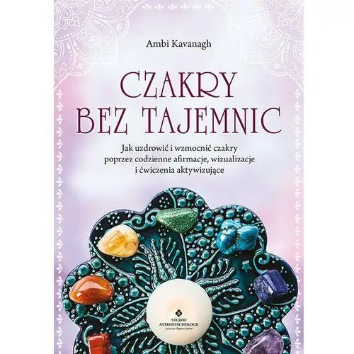 Studio astropsychologii Czakry bez tajemnic. jak uzdrowić i wzmocnić czakry poprzez codzienne afirmacje, wizualizacje i ćwiczenia aktywizujące