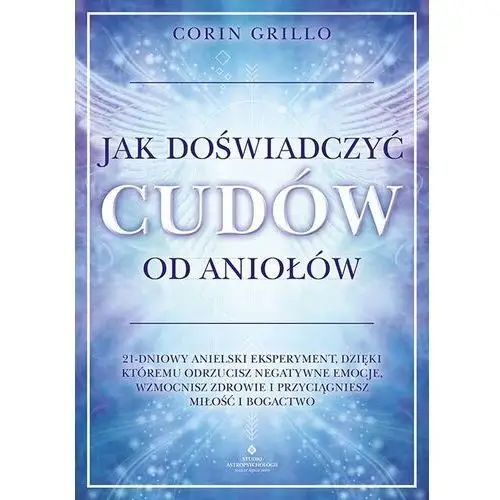 Studio astropsychologii Jak doświadczyć cudów od aniołów. 21-dniowy anielski eksperyment, dzięki któremu odrzucisz negatywne emocje, wzmocnisz zdrowie i