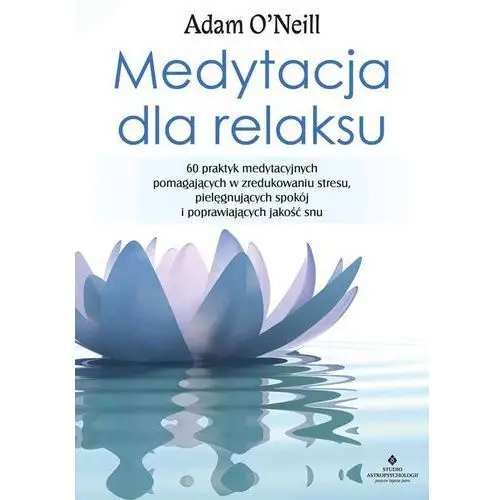 Medytacja Dla Relaksu 60 Praktyk Medytacyjnych Które Pomogą Zredukować Stres Pielęgnować Spokój I Poprawić Jakość Snu - Adam Oneill