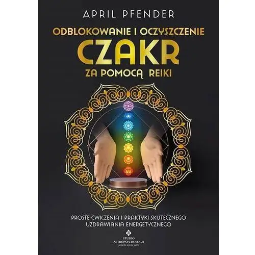 Odblokowanie i oczyszczenie czakr za pomocą reiki. proste ćwiczenia i praktyki skutecznego uzdrawiania energetycznego Studio astropsychologii