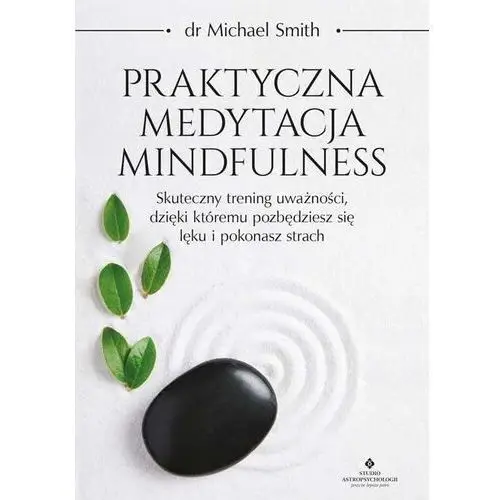 Praktyczna medytacja mindfulness. skuteczny trening uważności, dzięki któremu pozbędziesz się lęku i pokonasz strach - michael smith
