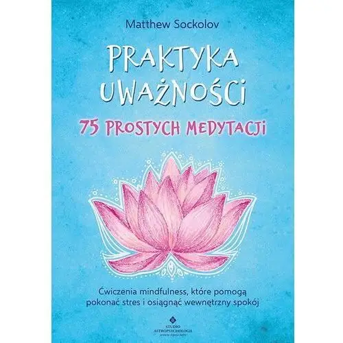 Praktyka uważności. 75 prostych medytacji. ćwiczenia mindfulness, które pomogą pokonać stres i osiągnąć wewnętrzny spokój Studio astropsychologii