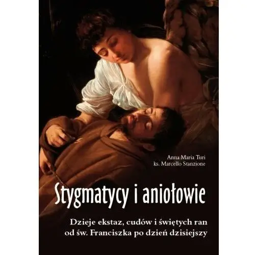 Stygmatycy i aniołowie. Dzieje ekstaz, cudów i świętych ran od św. Franciszka po dzień dzisiejszy