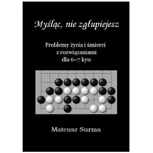 Myśląc, nie zgłupiejesz. problemy życia i śmierci z rozwiązaniami dla 6-7 kyu Surma mateusz