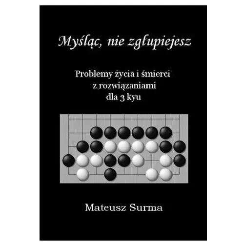 Myśląc, nie zgłupiejesz. problemy życia i śmierci z rozwiązaniami dla 3 kyu Surma mateusz