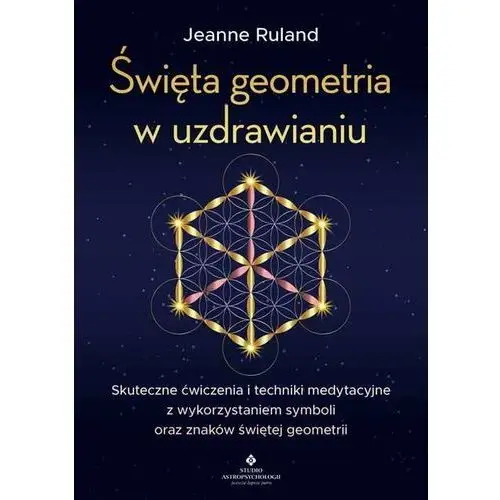 Święta geometria w uzdrawianiu. Skuteczne ćwiczenia i techniki medytacyjne z wykorzystaniem symboli oraz znaków świętej geometrii