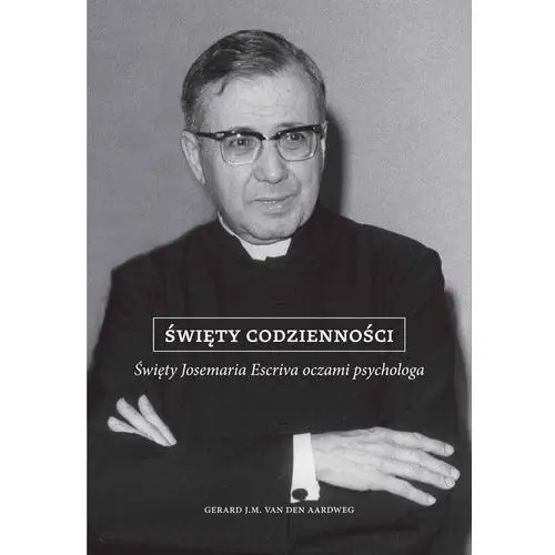 Święty codzienności. Święty Josemaria Escriva oczami psychologa