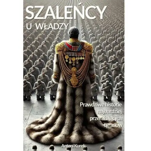 Szaleńcy u władzy. Prawdziwe historie najbardziej przerażających tyranów