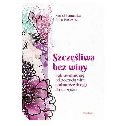 Szczęśliwa bez winy. Jak uwolnić się od poczucia winy i odnaleźć drogę do szczęścia