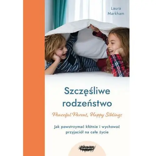 Szczęśliwe rodzeństwo. Jak powstrzymać kłótnie i wychować przyjaciół na całe życie