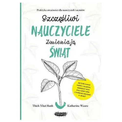 SZCZĘŚLIWI NAUCZYCIELE ZMIENIAJĄ ŚWIAT PRZEWODNIK PRAKTYKOWANIA UWAŻNOŚCI W EDUKACJI THICH NHAT HANH,KATHERINE WEARE