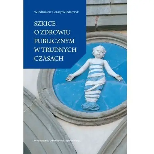 Szkice o zdrowiu publicznym w trudnych czasach Wydawnictwo uniwersytetu jagiellońskiego