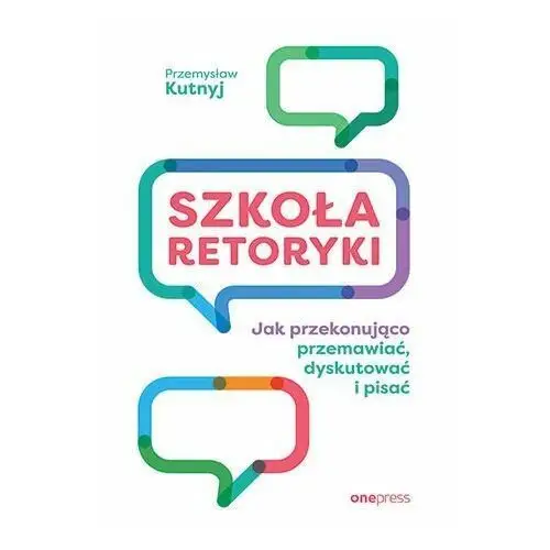 Szkoła retoryki. Jak przekonująco przemawiać, dyskutować i pisać