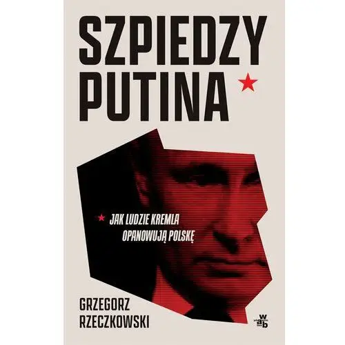 Szpiedzy Putina. Jak ludzie Kremla opanowują Polskę