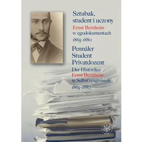 Sztubak, student i uczony. Ernst Bernheim w egodokumentach 1865-1880 / Pennäler - Student - Privatdozent