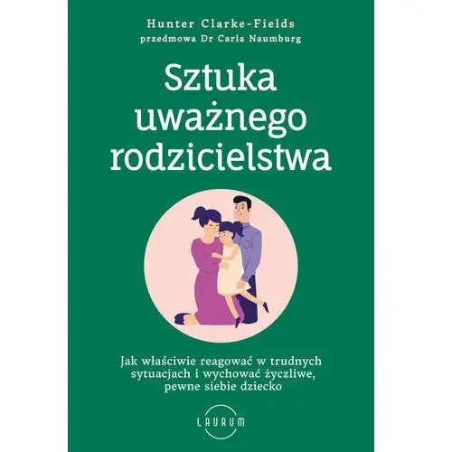 Sztuka uważnego rodzicielstwa. Jak właściwie reagować w trudnych sytuacjach i wychować życzliwe, pewne siebie dziecko