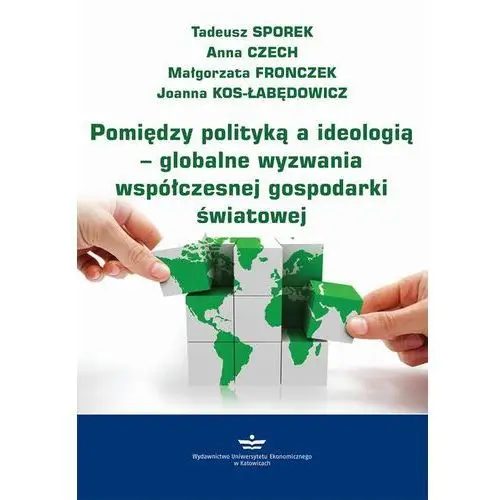 Tadeusz sporek, anna czech, małgorzata fronczek, joanna kos-łabędowicz Pomiędzy polityką a ideologią - globalne wyzwania współczesnej gospodarki światowej