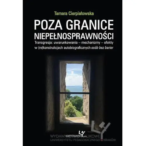 Tamara cierpiałowska Poza granice niepełnosprawności. transgresja: uwarunkowania - mechanizmy - efekty w (re)konstrukcjach autobiograficznych osób bez barier