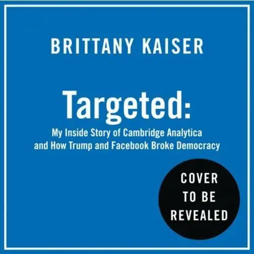 Targeted: My Inside Story of Cambridge Analytica and How Trump, Brexit and Facebook Broke Democracy