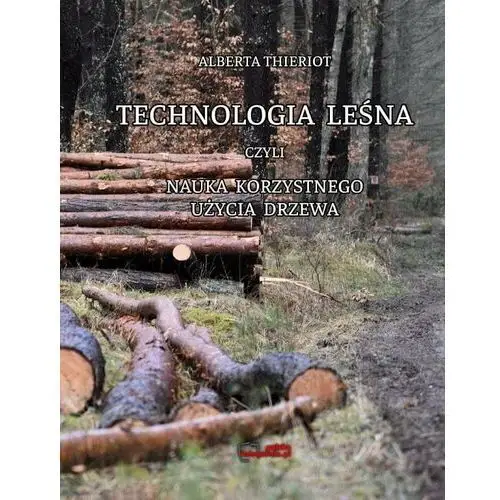 Technologia Leśna Czyli Nauka Korzystnego Użycia Drzewa. Reprint