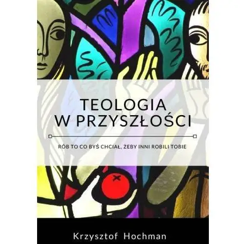 Teologia w przyszłości. Rób to co byś chciał, żeby inni robili Tobie