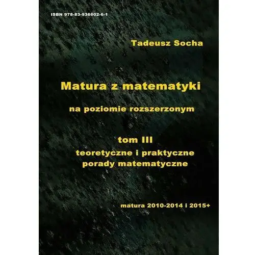 Teoretyczne i praktyczne porady matematyczne. Matura z matematyki na poziomie rozszerzonym. Tom 3