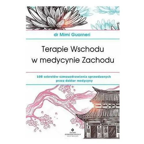 Terapie Wschodu w medycynie Zachodu. 108 sekretów samouzdrawiania sprawdzonych przez doktor medycyny