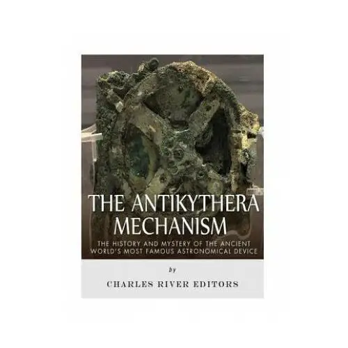 The Antikythera Mechanism: The History and Mystery of the Ancient World's Most Famous Astronomical Device