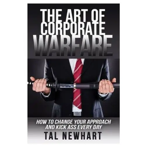 The Art of Corporate Warfare: How to Change Your Approach and Kick Ass Every Day