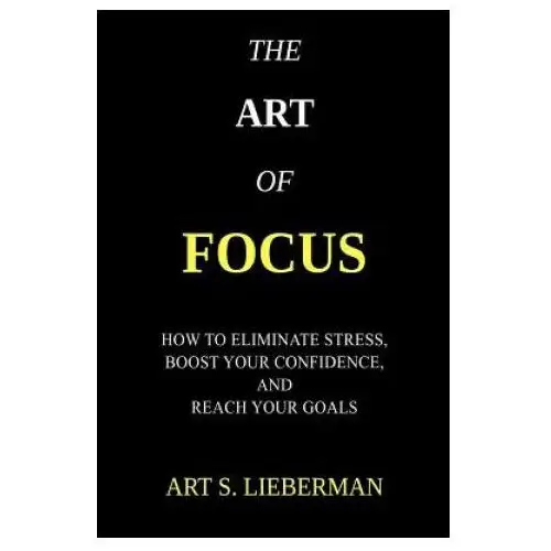 The Art of Focus: How To Eliminate Stress, Boost Your Confidence, And Reach Your Goals