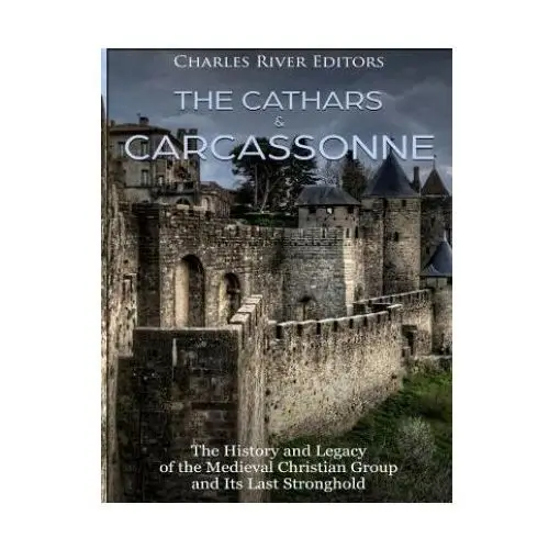 The Cathars and Carcassonne: The History and Legacy of the Medieval Christian Group and Its Last Stronghold