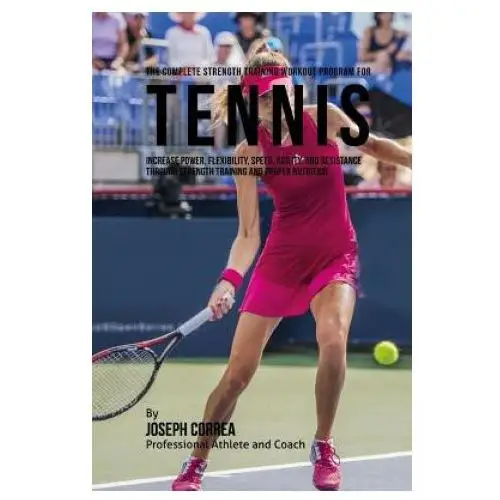 The Complete Strength Training Workout Program for Tennis: Increase power, flexibility, speed, agility, and resistance through strength training and p