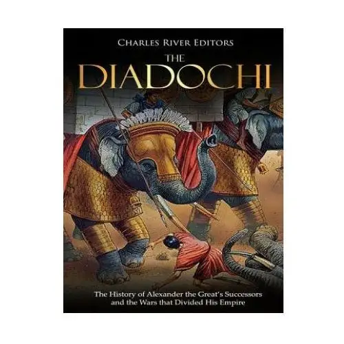 The Diadochi: The History of Alexander the Great's Successors and the Wars that Divided His Empire
