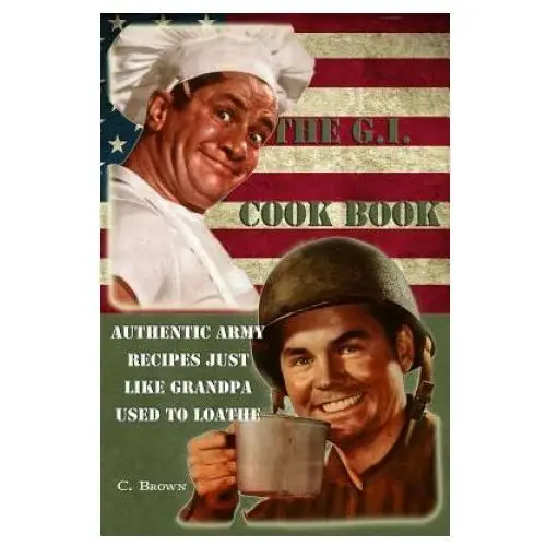 The G.I. Cook Book: Authentic Army Recipes Just Like Grandpa Used To Loathe