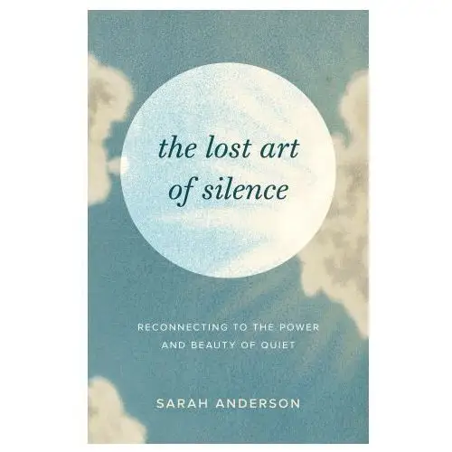 The Lost Art of Silence: Reconnecting to the Power and Beauty of Quiet