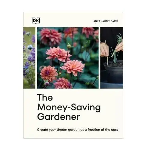 The Money-Saving Gardener: Create Your Dream Garden at a Fraction of the Cost Lautenbach Anya