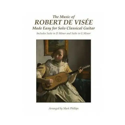 The music of robert de visée made easy for solo classical guitar: includes suite in d minor and suite in g minor Createspace independent publishing platform