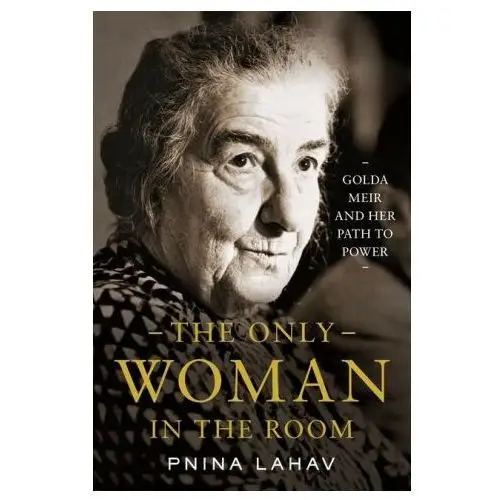 The only woman in the room – golda meir and her path to power Princeton university press