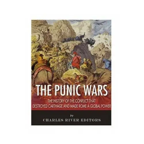 The Punic Wars: The History of the Conflict that Destroyed Carthage and Made Rome a Global Power