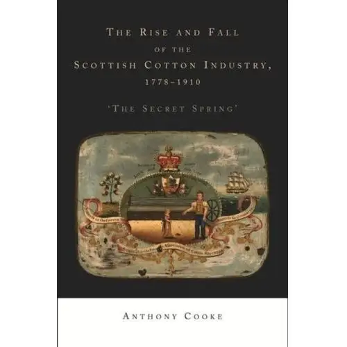 The Rise and Fall of the Scottish Cotton Industry, 1778-1914 Cooke, Anthony